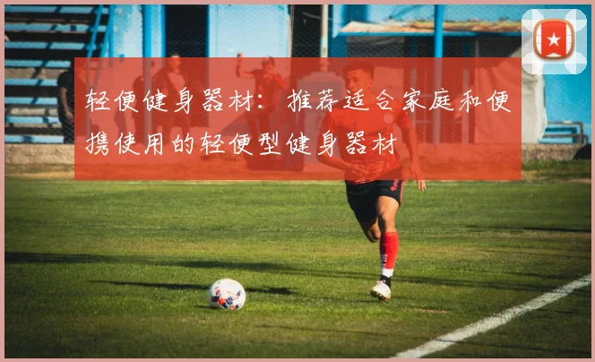 轻便健身器材：推荐适合家庭和便携使用的轻便型健身器材