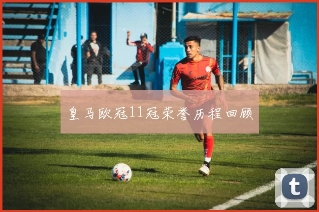 皇马欧冠11冠荣誉历程回顾