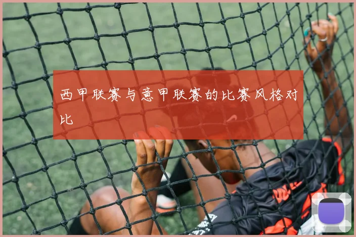 西甲联赛与意甲联赛的比赛风格对比