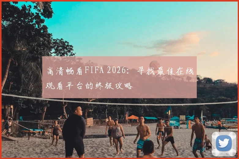 高清畅看FIFA 2026：寻找最佳在线观看平台的终极攻略