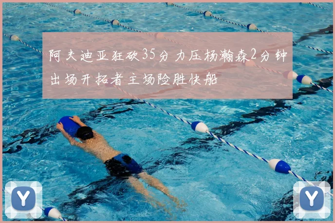 阿夫迪亚狂砍35分力压杨瀚森2分钟出场开拓者主场险胜快船