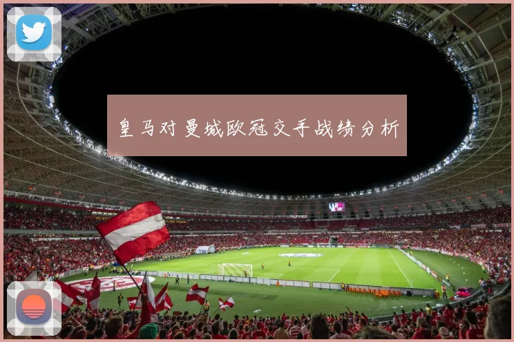 皇马对曼城欧冠交手战绩分析