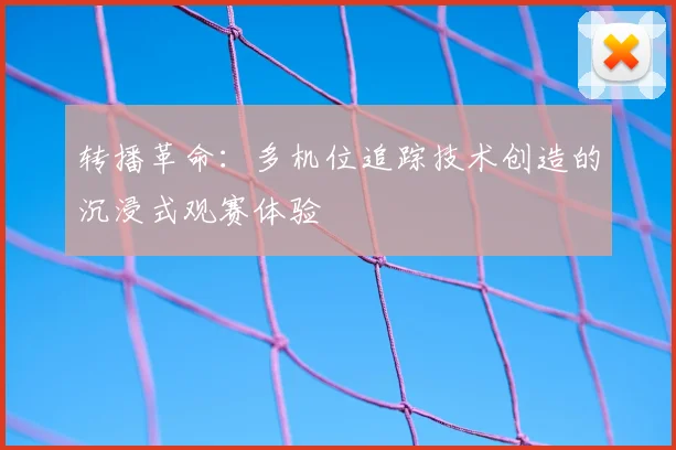 转播革命：多机位追踪技术创造的沉浸式观赛体验