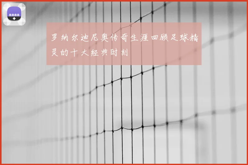 罗纳尔迪尼奥传奇生涯回顾足球精灵的十大经典时刻