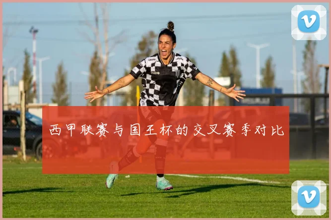 西甲联赛与国王杯的交叉赛季对比